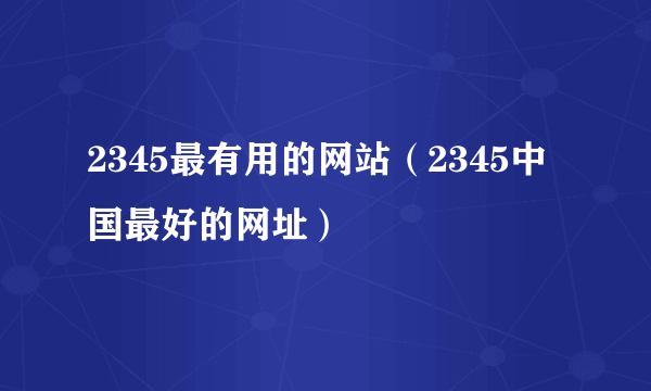 2345最有用的网站（2345中国最好的网址）