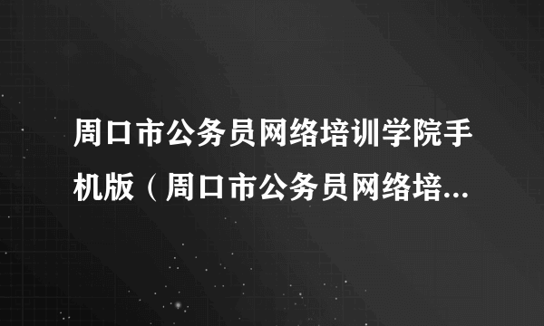 周口市公务员网络培训学院手机版（周口市公务员网络培训学院首页）