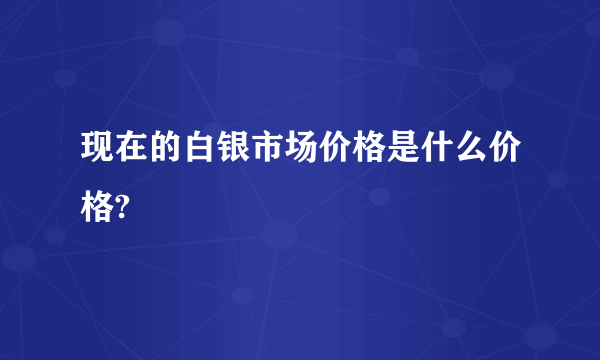 现在的白银市场价格是什么价格?