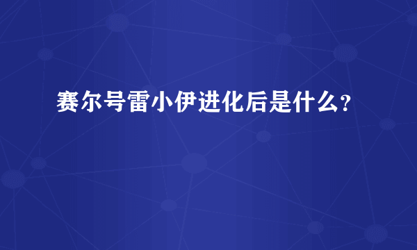 赛尔号雷小伊进化后是什么？