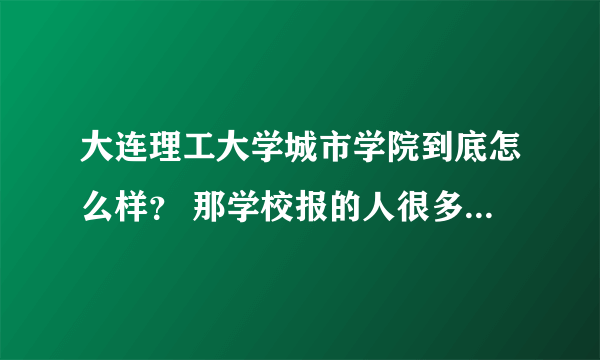 大连理工大学城市学院到底怎么样？ 那学校报的人很多啊 好像很火