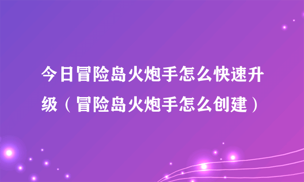 今日冒险岛火炮手怎么快速升级（冒险岛火炮手怎么创建）