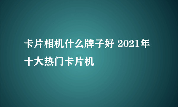 卡片相机什么牌子好 2021年十大热门卡片机