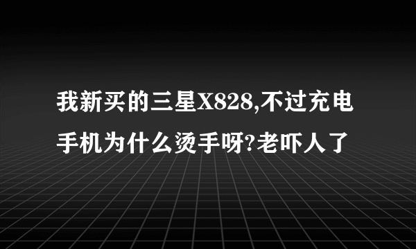 我新买的三星X828,不过充电手机为什么烫手呀?老吓人了