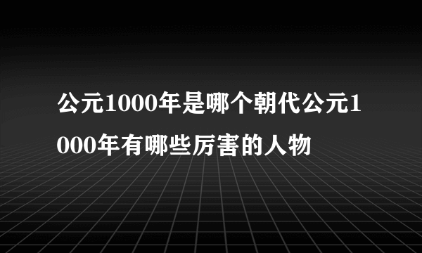 公元1000年是哪个朝代公元1000年有哪些厉害的人物