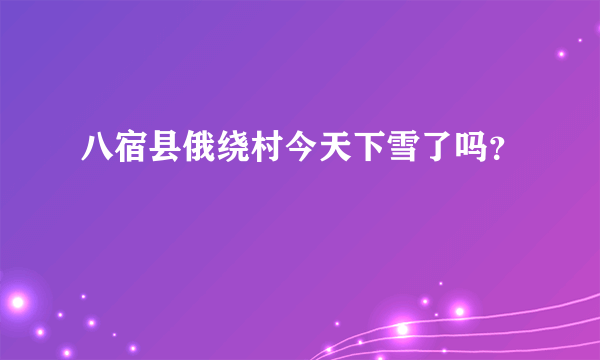 八宿县俄绕村今天下雪了吗？