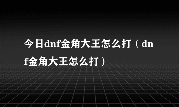 今日dnf金角大王怎么打（dnf金角大王怎么打）