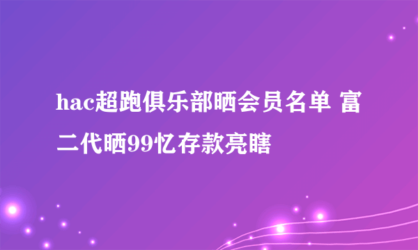 hac超跑俱乐部晒会员名单 富二代晒99忆存款亮瞎