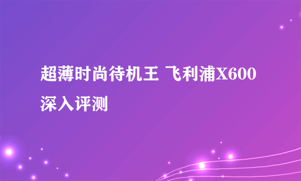 超薄时尚待机王 飞利浦X600深入评测