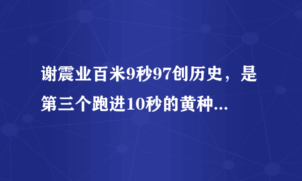 谢震业百米9秒97创历史，是第三个跑进10秒的黄种人，前两位是谁