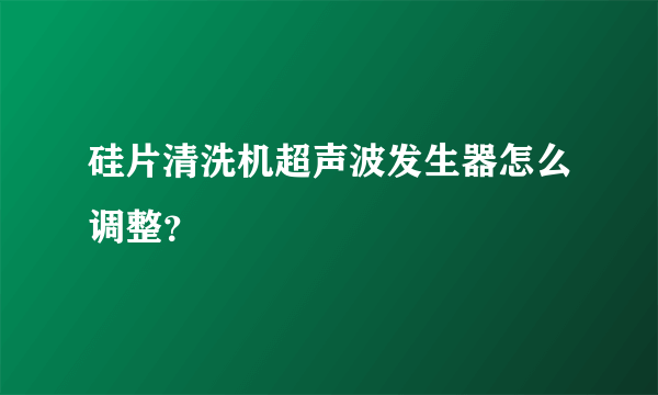 硅片清洗机超声波发生器怎么调整？