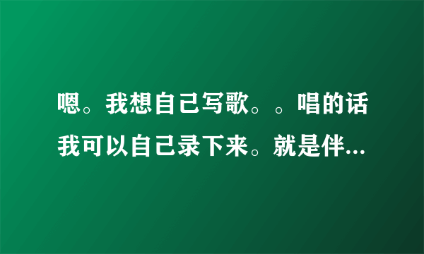 嗯。我想自己写歌。。唱的话我可以自己录下来。就是伴奏多种乐器混合的怎么弄。。