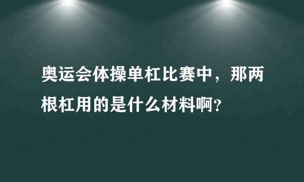 奥运会体操单杠比赛中，那两根杠用的是什么材料啊？