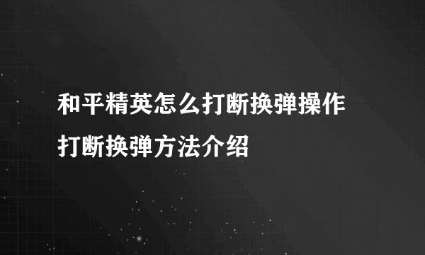 和平精英怎么打断换弹操作 打断换弹方法介绍