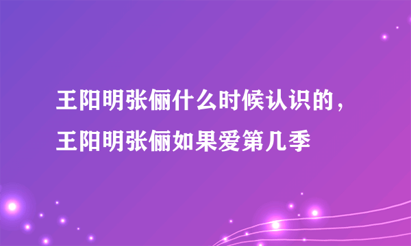 王阳明张俪什么时候认识的，王阳明张俪如果爱第几季