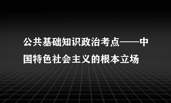 公共基础知识政治考点——中国特色社会主义的根本立场