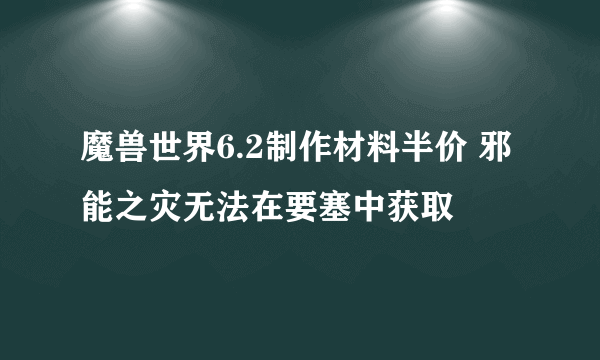 魔兽世界6.2制作材料半价 邪能之灾无法在要塞中获取