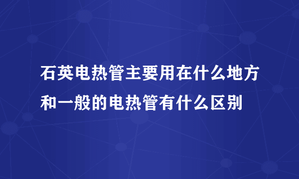 石英电热管主要用在什么地方和一般的电热管有什么区别