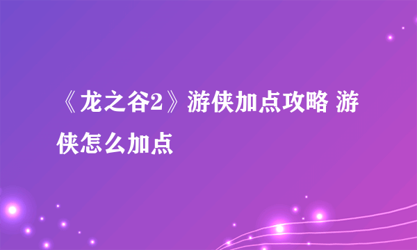 《龙之谷2》游侠加点攻略 游侠怎么加点