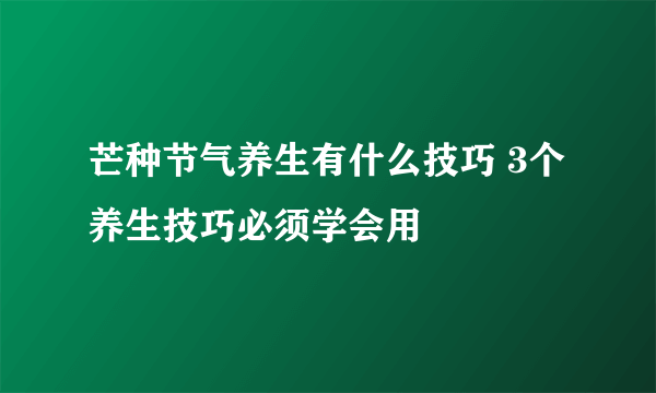 芒种节气养生有什么技巧 3个养生技巧必须学会用