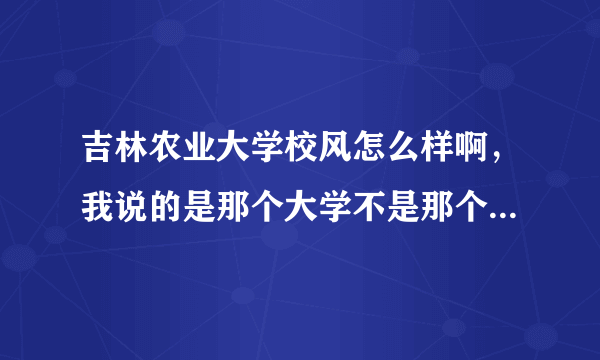 吉林农业大学校风怎么样啊，我说的是那个大学不是那个发展学院，谢谢啦