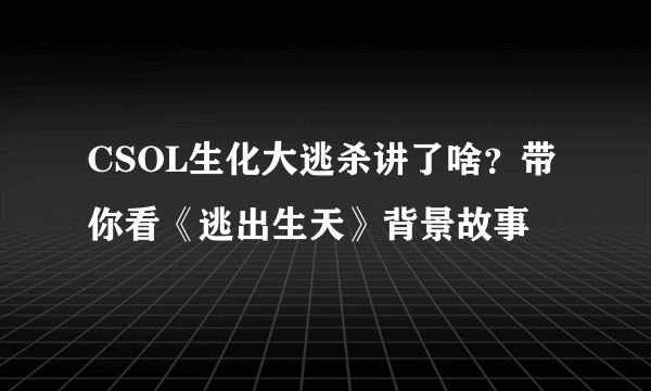 CSOL生化大逃杀讲了啥？带你看《逃出生天》背景故事