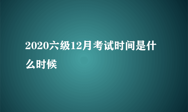 2020六级12月考试时间是什么时候