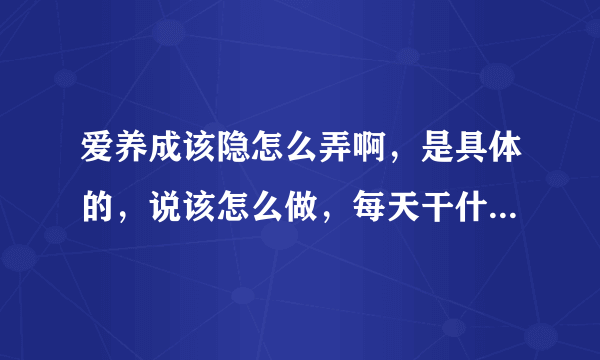 爱养成该隐怎么弄啊，是具体的，说该怎么做，每天干什么，不能光说相见的地方，还要有具体攻略