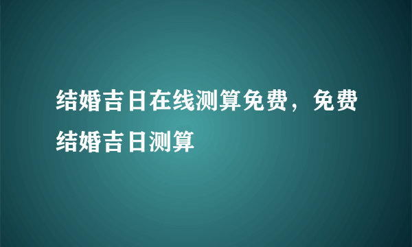 结婚吉日在线测算免费，免费结婚吉日测算