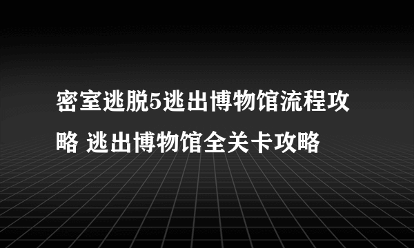 密室逃脱5逃出博物馆流程攻略 逃出博物馆全关卡攻略