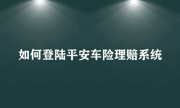 如何登陆平安车险理赔系统