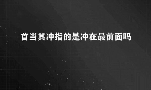 首当其冲指的是冲在最前面吗