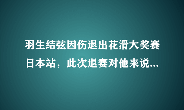 羽生结弦因伤退出花滑大奖赛日本站，此次退赛对他来说意味着什么？