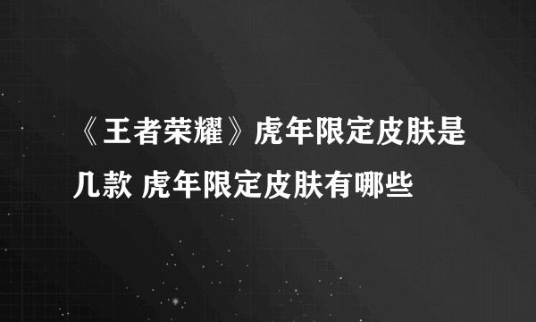 《王者荣耀》虎年限定皮肤是几款 虎年限定皮肤有哪些