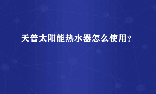 天普太阳能热水器怎么使用？