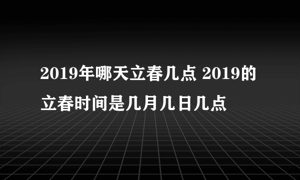 2019年哪天立春几点 2019的立春时间是几月几日几点