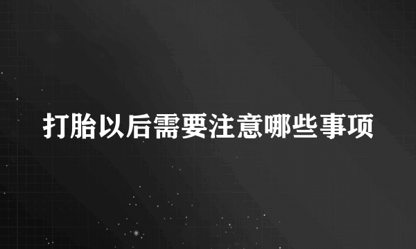 打胎以后需要注意哪些事项