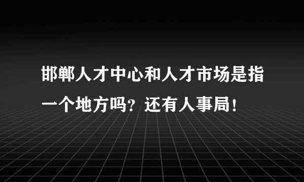 邯郸人才中心和人才市场是指一个地方吗？还有人事局！