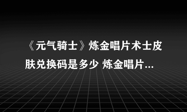 《元气骑士》炼金唱片术士皮肤兑换码是多少 炼金唱片术士皮肤兑换码分享