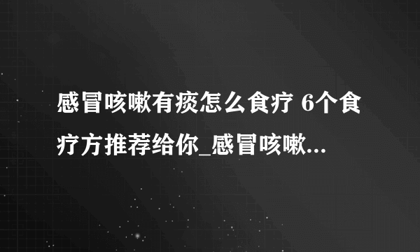 感冒咳嗽有痰怎么食疗 6个食疗方推荐给你_感冒咳嗽有痰的食物有哪些_感冒咳嗽有痰喝什么茶