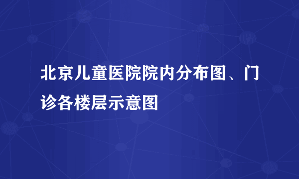 北京儿童医院院内分布图、门诊各楼层示意图