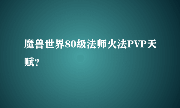 魔兽世界80级法师火法PVP天赋？