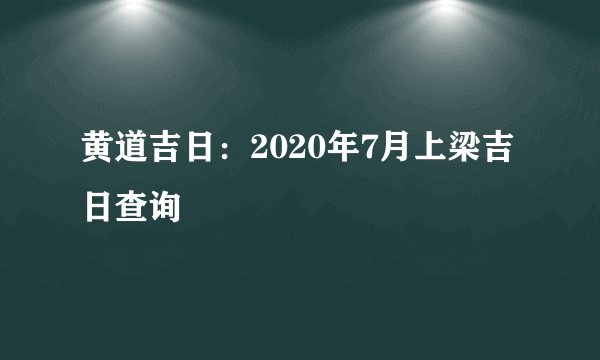 黄道吉日：2020年7月上梁吉日查询