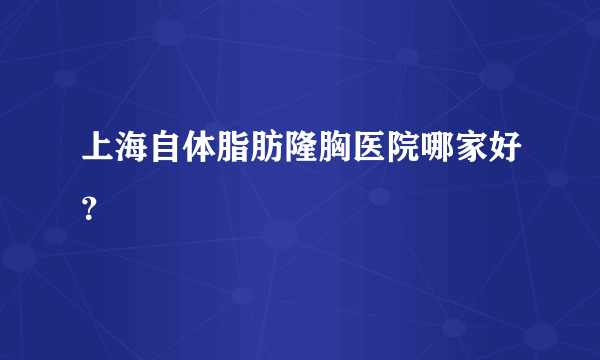 上海自体脂肪隆胸医院哪家好？