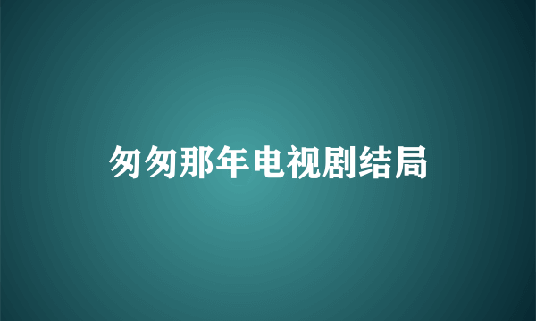 匆匆那年电视剧结局