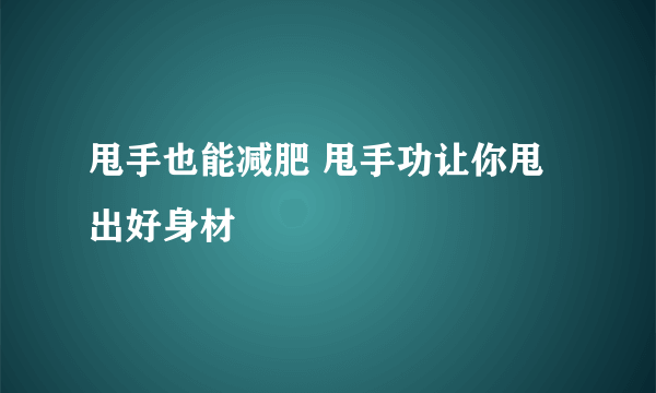 甩手也能减肥 甩手功让你甩出好身材