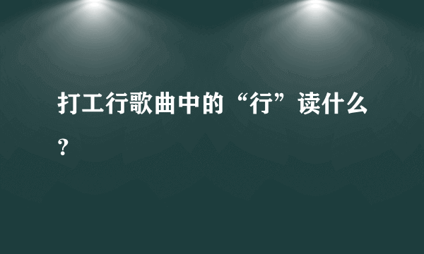 打工行歌曲中的“行”读什么？