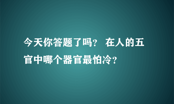 今天你答题了吗？ 在人的五官中哪个器官最怕冷？