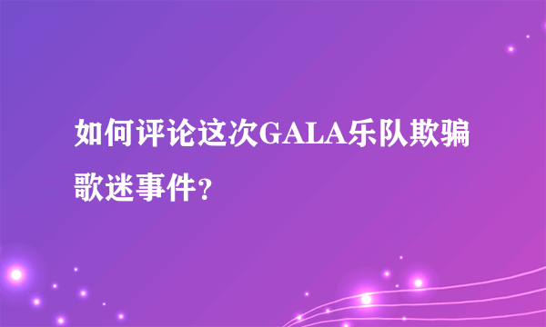 如何评论这次GALA乐队欺骗歌迷事件？