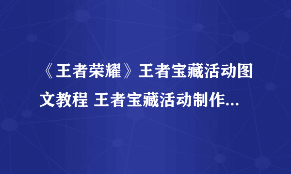 《王者荣耀》王者宝藏活动图文教程 王者宝藏活动制作方法教程